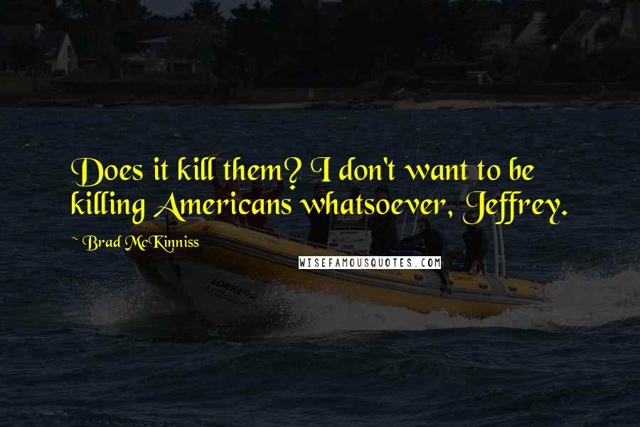 Brad McKinniss Quotes: Does it kill them? I don't want to be killing Americans whatsoever, Jeffrey.