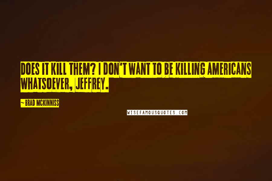 Brad McKinniss Quotes: Does it kill them? I don't want to be killing Americans whatsoever, Jeffrey.