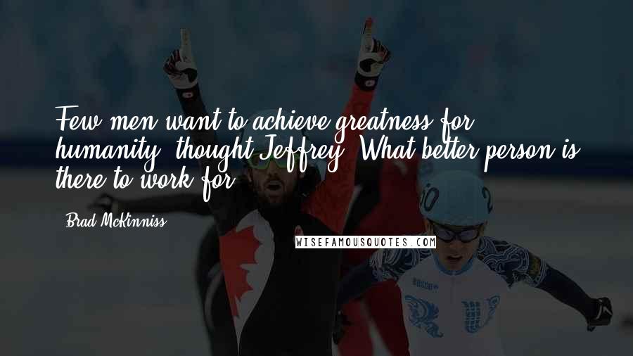 Brad McKinniss Quotes: Few men want to achieve greatness for humanity, thought Jeffrey. What better person is there to work for?
