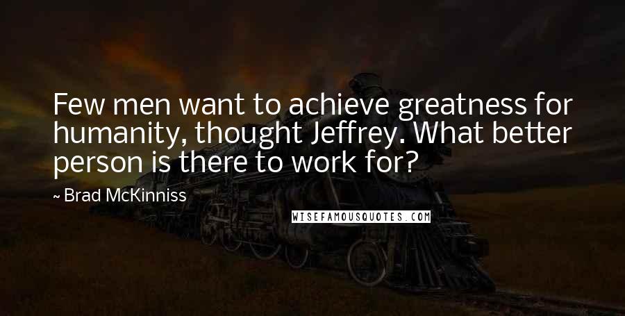 Brad McKinniss Quotes: Few men want to achieve greatness for humanity, thought Jeffrey. What better person is there to work for?