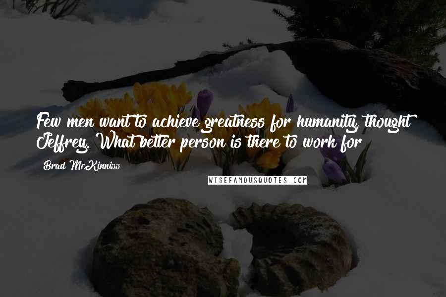 Brad McKinniss Quotes: Few men want to achieve greatness for humanity, thought Jeffrey. What better person is there to work for?
