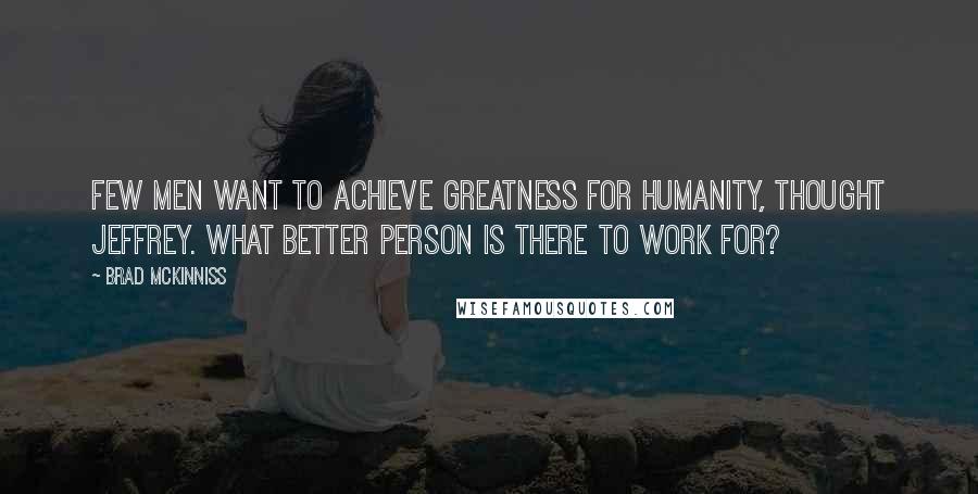 Brad McKinniss Quotes: Few men want to achieve greatness for humanity, thought Jeffrey. What better person is there to work for?