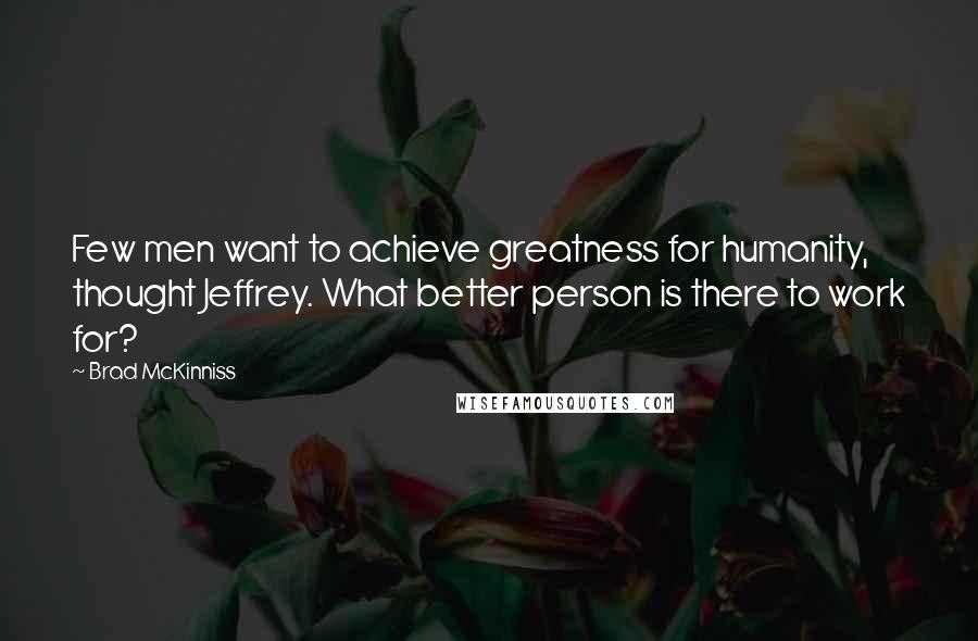 Brad McKinniss Quotes: Few men want to achieve greatness for humanity, thought Jeffrey. What better person is there to work for?