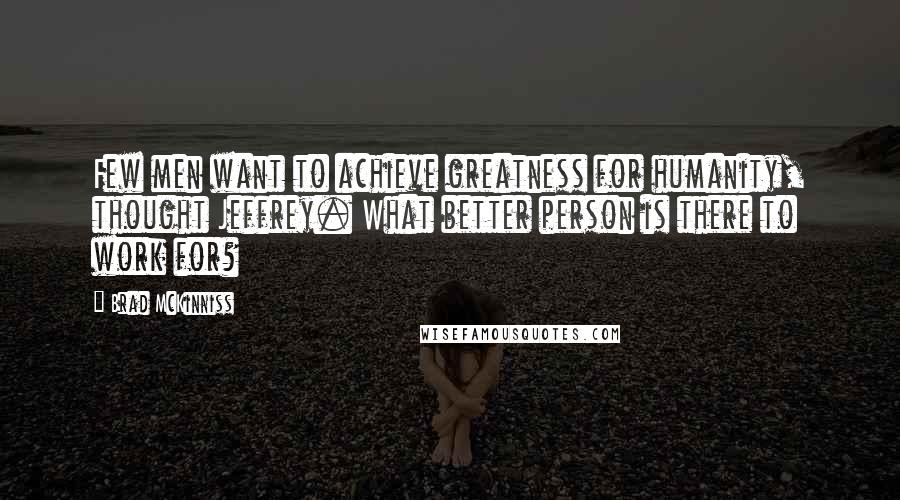 Brad McKinniss Quotes: Few men want to achieve greatness for humanity, thought Jeffrey. What better person is there to work for?