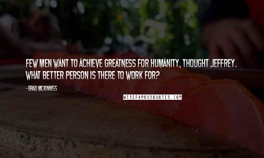 Brad McKinniss Quotes: Few men want to achieve greatness for humanity, thought Jeffrey. What better person is there to work for?