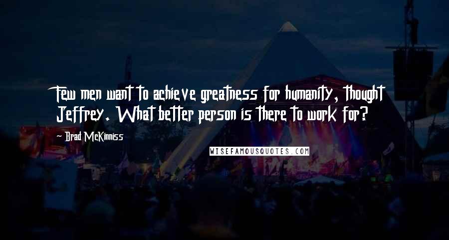 Brad McKinniss Quotes: Few men want to achieve greatness for humanity, thought Jeffrey. What better person is there to work for?