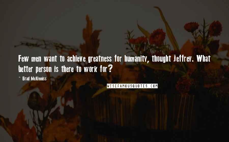 Brad McKinniss Quotes: Few men want to achieve greatness for humanity, thought Jeffrey. What better person is there to work for?