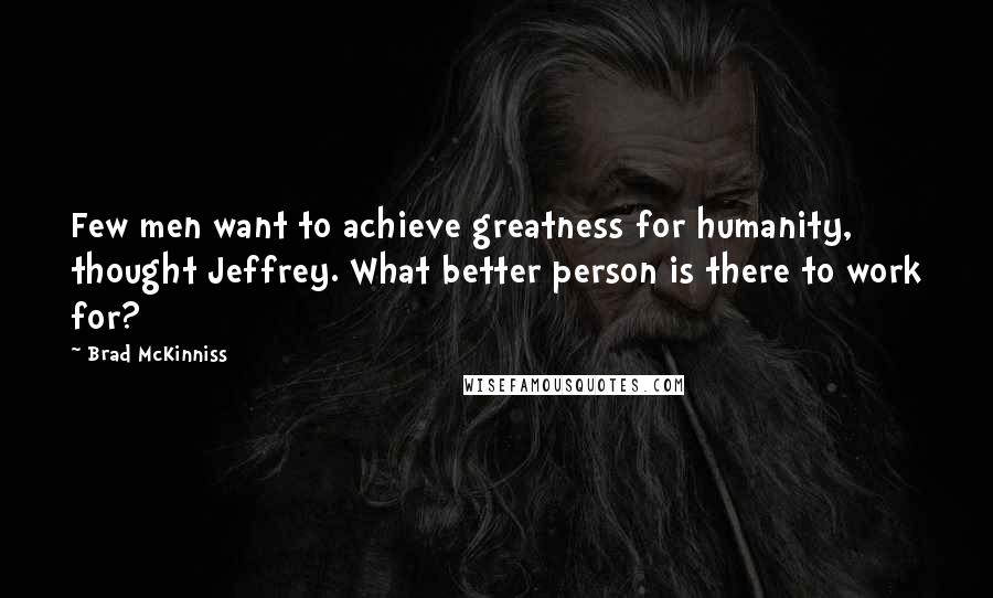 Brad McKinniss Quotes: Few men want to achieve greatness for humanity, thought Jeffrey. What better person is there to work for?