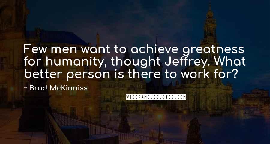 Brad McKinniss Quotes: Few men want to achieve greatness for humanity, thought Jeffrey. What better person is there to work for?