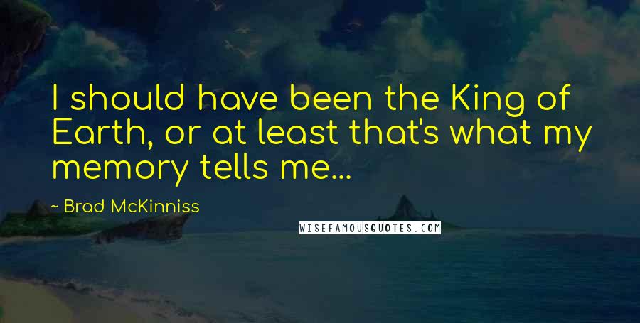 Brad McKinniss Quotes: I should have been the King of Earth, or at least that's what my memory tells me...