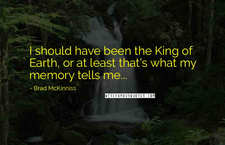 Brad McKinniss Quotes: I should have been the King of Earth, or at least that's what my memory tells me...
