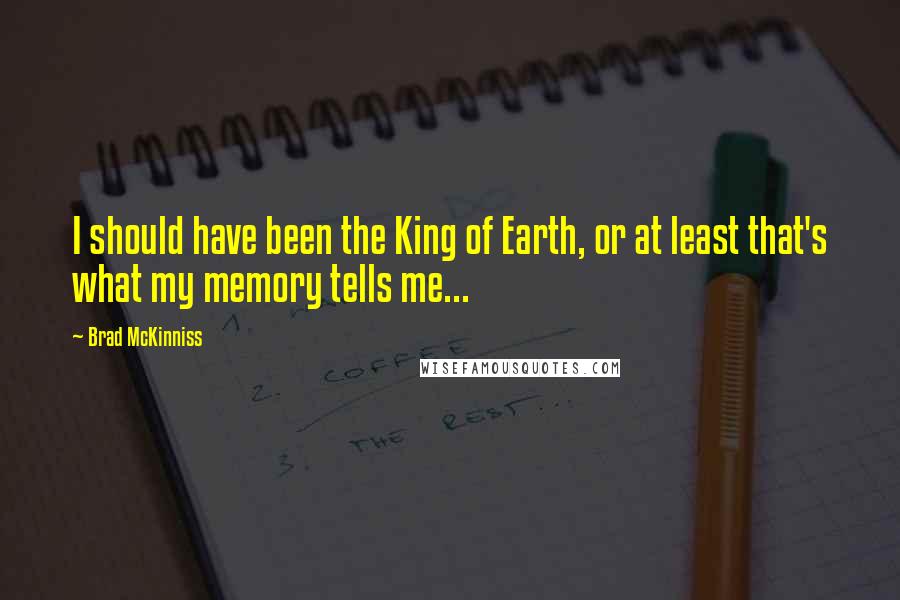 Brad McKinniss Quotes: I should have been the King of Earth, or at least that's what my memory tells me...