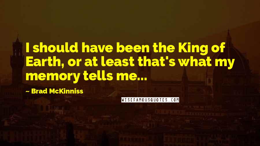 Brad McKinniss Quotes: I should have been the King of Earth, or at least that's what my memory tells me...