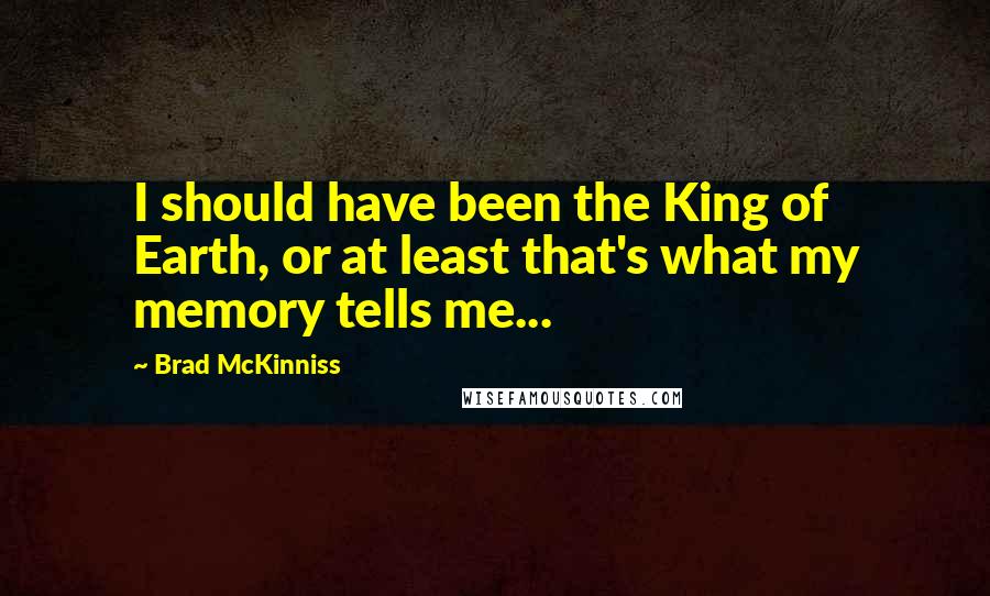 Brad McKinniss Quotes: I should have been the King of Earth, or at least that's what my memory tells me...