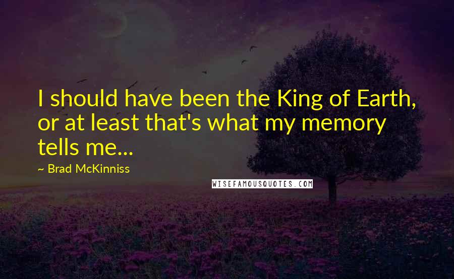 Brad McKinniss Quotes: I should have been the King of Earth, or at least that's what my memory tells me...