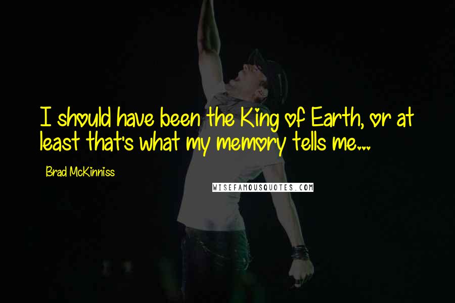 Brad McKinniss Quotes: I should have been the King of Earth, or at least that's what my memory tells me...