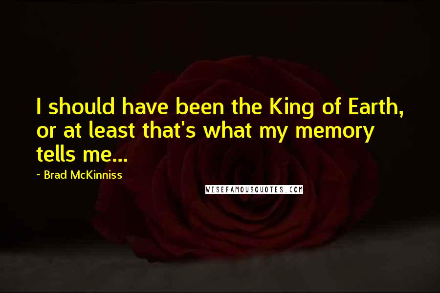 Brad McKinniss Quotes: I should have been the King of Earth, or at least that's what my memory tells me...