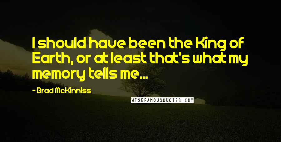 Brad McKinniss Quotes: I should have been the King of Earth, or at least that's what my memory tells me...