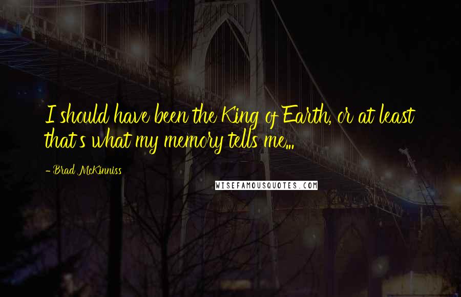 Brad McKinniss Quotes: I should have been the King of Earth, or at least that's what my memory tells me...
