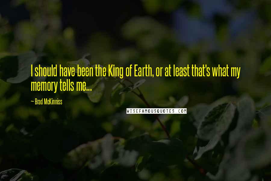 Brad McKinniss Quotes: I should have been the King of Earth, or at least that's what my memory tells me...