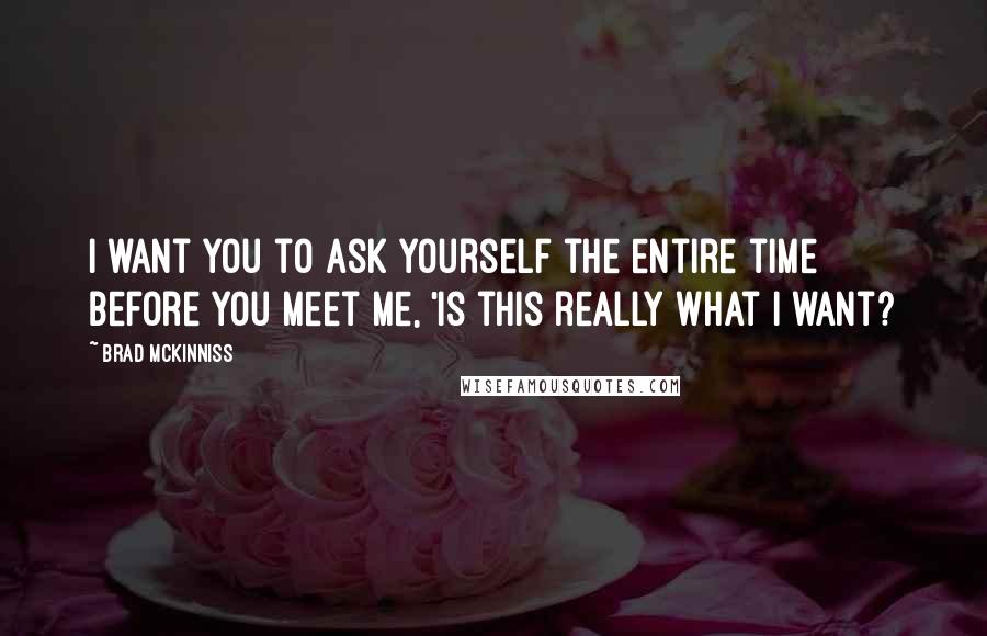 Brad McKinniss Quotes: I want you to ask yourself the entire time before you meet me, 'Is this really what I want?