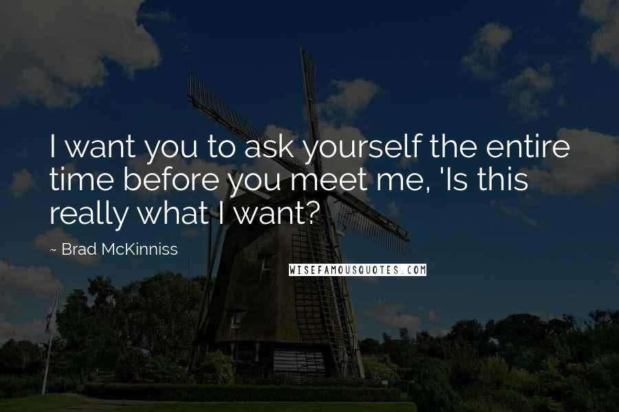Brad McKinniss Quotes: I want you to ask yourself the entire time before you meet me, 'Is this really what I want?