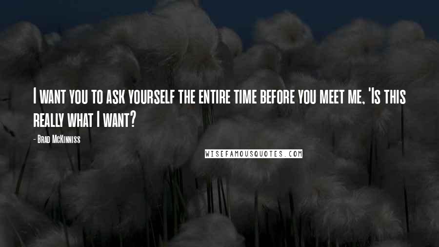 Brad McKinniss Quotes: I want you to ask yourself the entire time before you meet me, 'Is this really what I want?