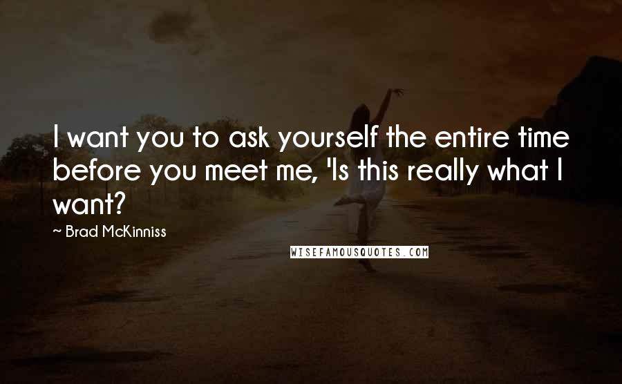 Brad McKinniss Quotes: I want you to ask yourself the entire time before you meet me, 'Is this really what I want?