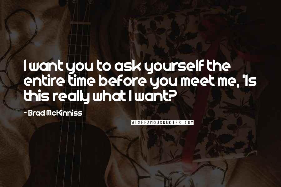 Brad McKinniss Quotes: I want you to ask yourself the entire time before you meet me, 'Is this really what I want?