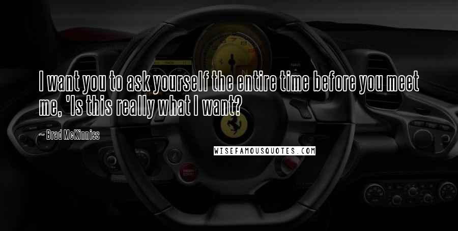 Brad McKinniss Quotes: I want you to ask yourself the entire time before you meet me, 'Is this really what I want?