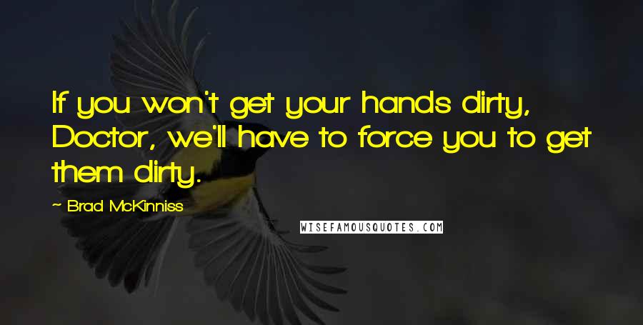 Brad McKinniss Quotes: If you won't get your hands dirty, Doctor, we'll have to force you to get them dirty.