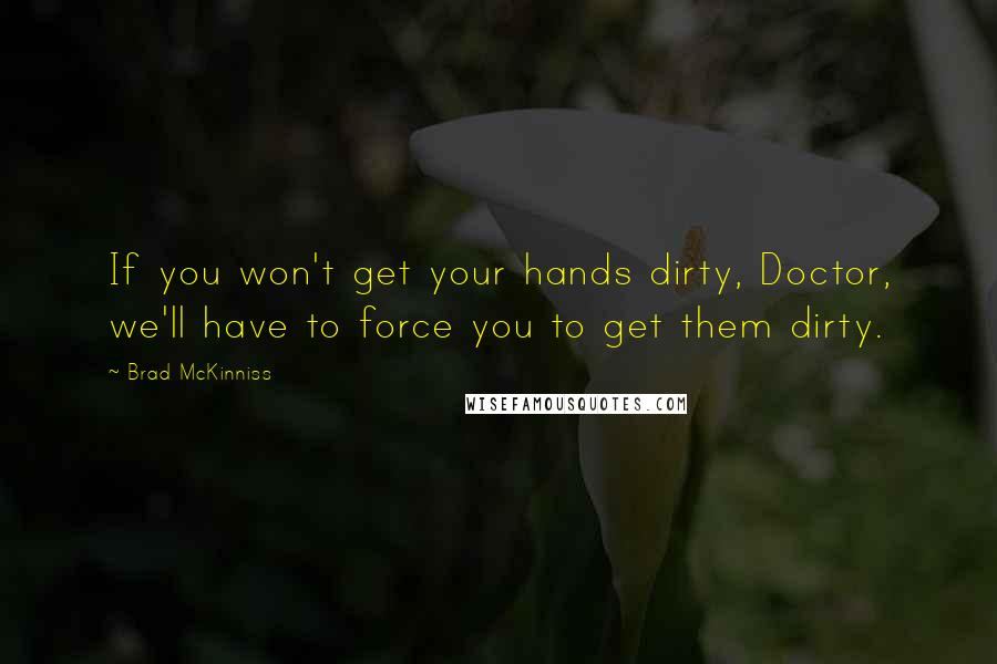 Brad McKinniss Quotes: If you won't get your hands dirty, Doctor, we'll have to force you to get them dirty.