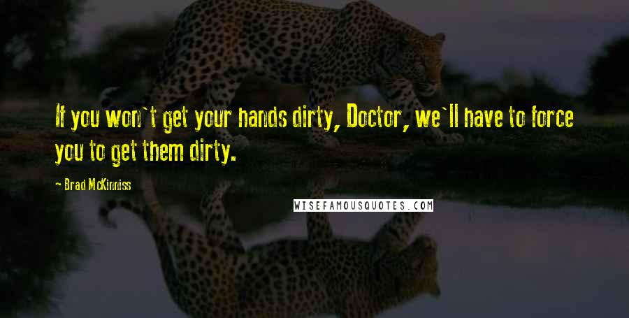 Brad McKinniss Quotes: If you won't get your hands dirty, Doctor, we'll have to force you to get them dirty.