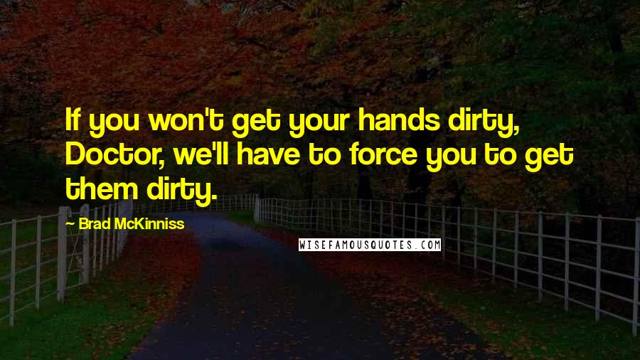 Brad McKinniss Quotes: If you won't get your hands dirty, Doctor, we'll have to force you to get them dirty.