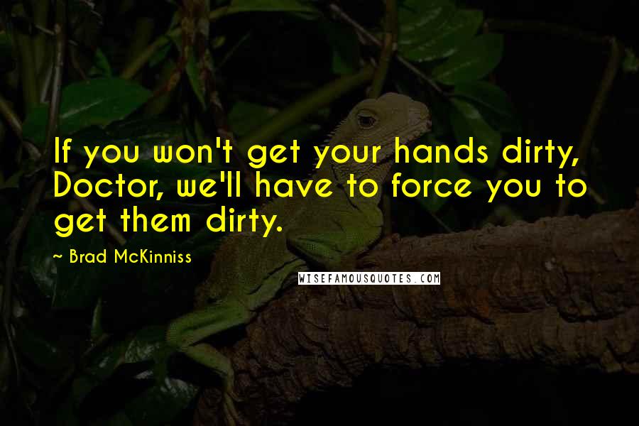 Brad McKinniss Quotes: If you won't get your hands dirty, Doctor, we'll have to force you to get them dirty.