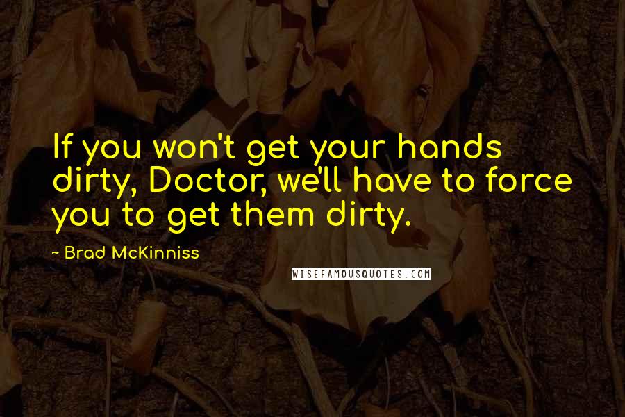 Brad McKinniss Quotes: If you won't get your hands dirty, Doctor, we'll have to force you to get them dirty.