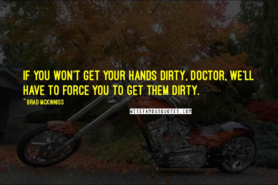 Brad McKinniss Quotes: If you won't get your hands dirty, Doctor, we'll have to force you to get them dirty.