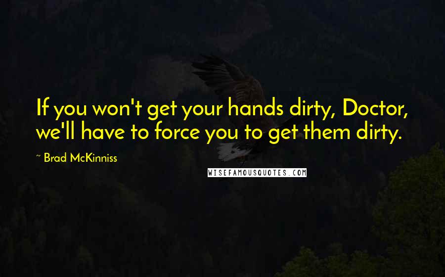 Brad McKinniss Quotes: If you won't get your hands dirty, Doctor, we'll have to force you to get them dirty.