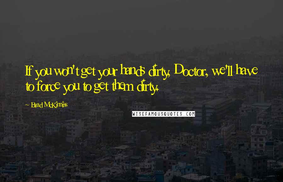 Brad McKinniss Quotes: If you won't get your hands dirty, Doctor, we'll have to force you to get them dirty.