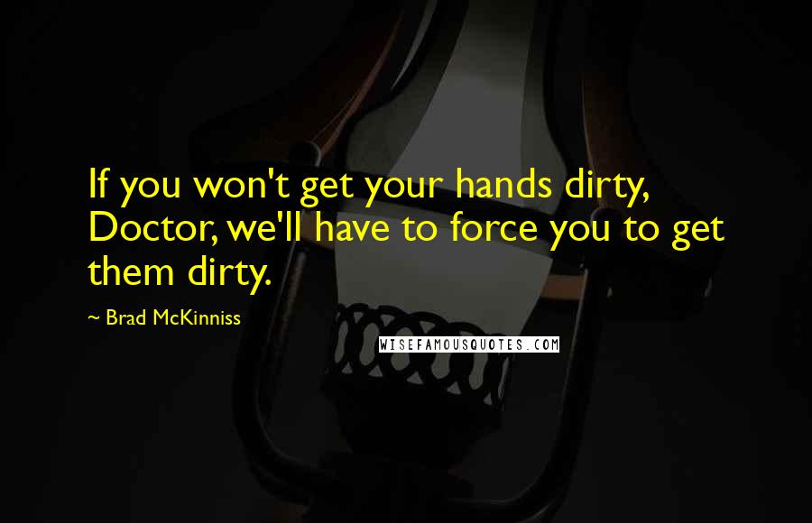 Brad McKinniss Quotes: If you won't get your hands dirty, Doctor, we'll have to force you to get them dirty.