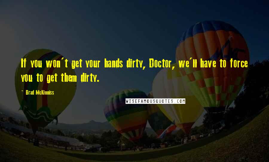 Brad McKinniss Quotes: If you won't get your hands dirty, Doctor, we'll have to force you to get them dirty.