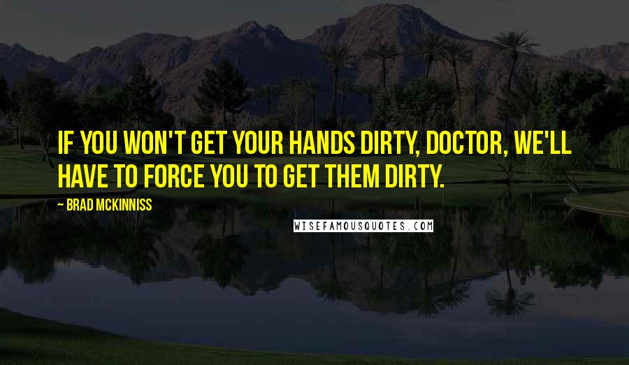 Brad McKinniss Quotes: If you won't get your hands dirty, Doctor, we'll have to force you to get them dirty.