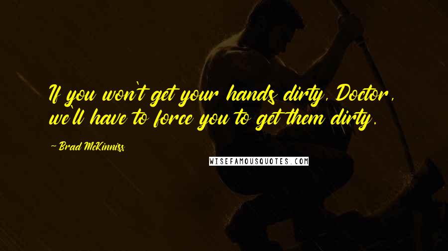 Brad McKinniss Quotes: If you won't get your hands dirty, Doctor, we'll have to force you to get them dirty.