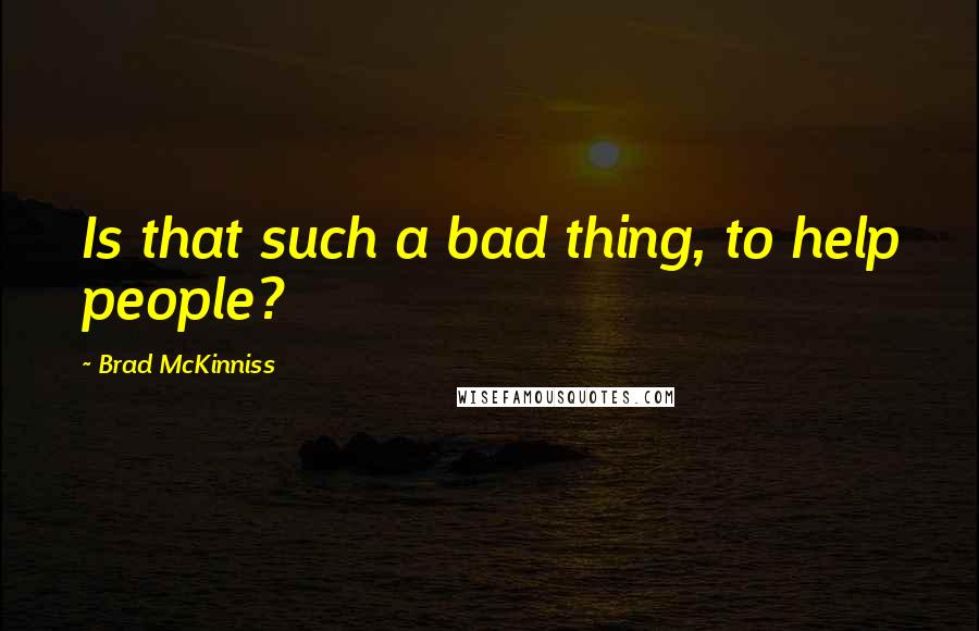 Brad McKinniss Quotes: Is that such a bad thing, to help people?