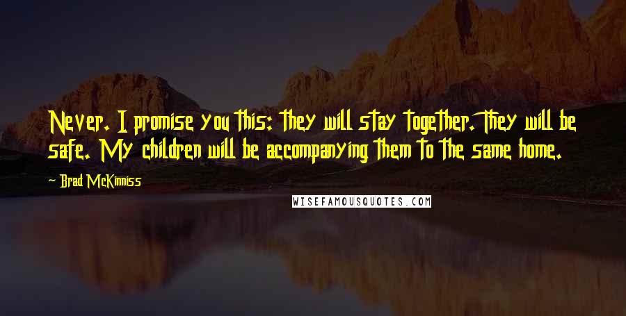 Brad McKinniss Quotes: Never. I promise you this: they will stay together. They will be safe. My children will be accompanying them to the same home.