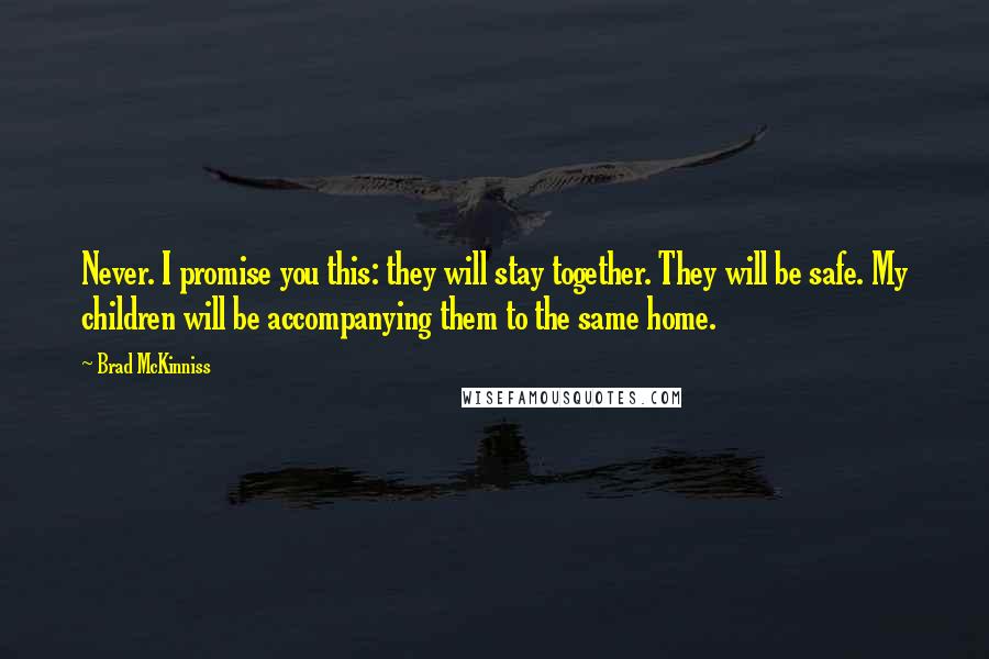 Brad McKinniss Quotes: Never. I promise you this: they will stay together. They will be safe. My children will be accompanying them to the same home.