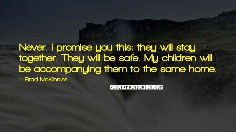 Brad McKinniss Quotes: Never. I promise you this: they will stay together. They will be safe. My children will be accompanying them to the same home.