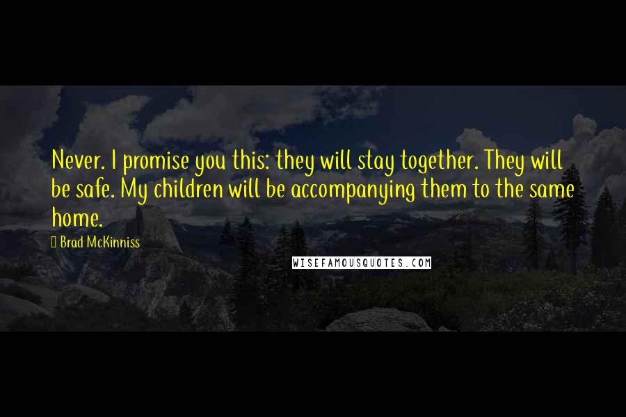 Brad McKinniss Quotes: Never. I promise you this: they will stay together. They will be safe. My children will be accompanying them to the same home.