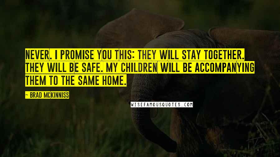 Brad McKinniss Quotes: Never. I promise you this: they will stay together. They will be safe. My children will be accompanying them to the same home.