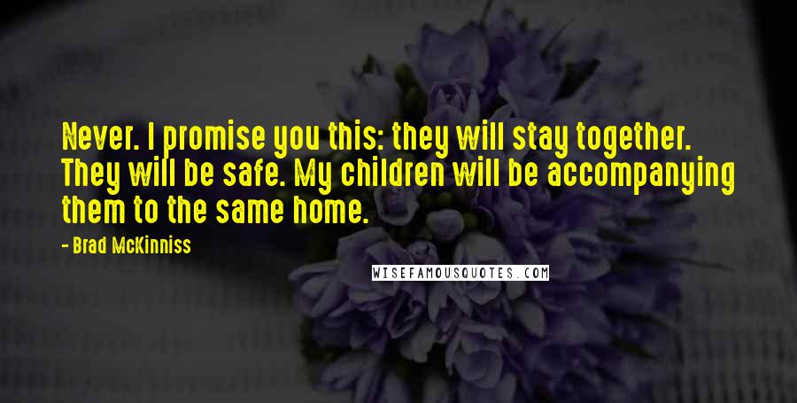 Brad McKinniss Quotes: Never. I promise you this: they will stay together. They will be safe. My children will be accompanying them to the same home.